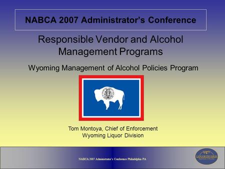 NABCA 2007 Administrator’s Conference Philadelphia PA NABCA 2007 Administrator’s Conference Responsible Vendor and Alcohol Management Programs Wyoming.