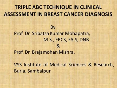 TRIPLE ABC TECHNIQUE IN CLINICAL ASSESSMENT IN BREAST CANCER DIAGNOSIS By Prof. Dr. Sribatsa Kumar Mohapatra, M.S., FRCS, FAIS, DNB & Prof. Dr. Brajamohan.