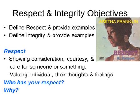 Respect & Integrity Objectives Define Respect & provide examples Define Integrity & provide examples Respect Showing consideration, courtesy, & care for.