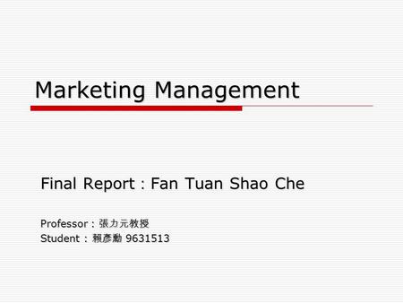 Marketing Management Final Report ： Fan Tuan Shao Che Professor : 張力元教授 Student : 賴彥勳 9631513.