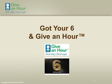 Copyright © 2012 Give an Hour™ 1 Got Your 6 & Give an Hour™