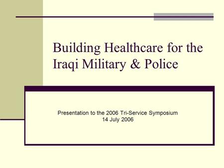 Building Healthcare for the Iraqi Military & Police Presentation to the 2006 Tri-Service Symposium 14 July 2006.