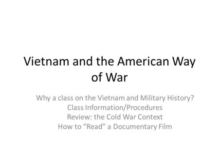 Vietnam and the American Way of War Why a class on the Vietnam and Military History? Class Information/Procedures Review: the Cold War Context How to “Read”