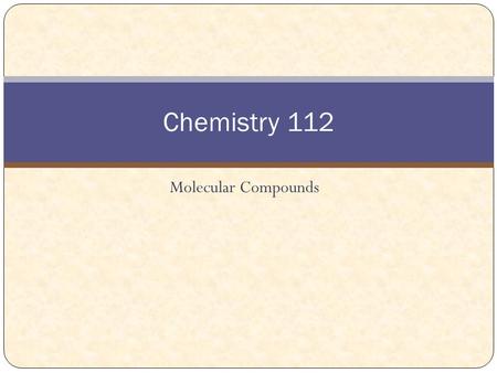 Molecular Compounds Chemistry 112. Naming Binary Molecular Compounds Composed of two nonmetals. Ions are not used because e- are not transferred. Nonmetals.