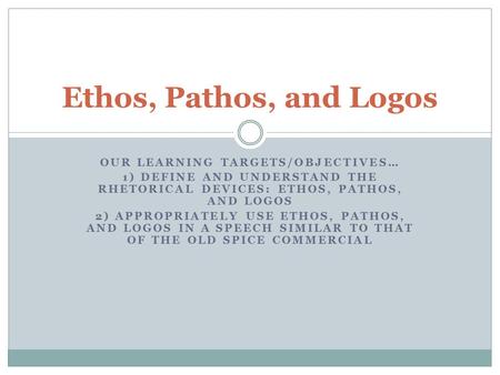 OUR LEARNING TARGETS/OBJECTIVES… 1) DEFINE AND UNDERSTAND THE RHETORICAL DEVICES: ETHOS, PATHOS, AND LOGOS 2) APPROPRIATELY USE ETHOS, PATHOS, AND LOGOS.