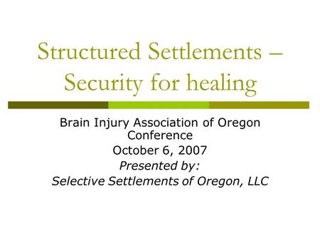 Structured Settlements – Security for healing Brain Injury Association of Oregon Conference October 6, 2007 Presented by: Selective Settlements of Oregon,