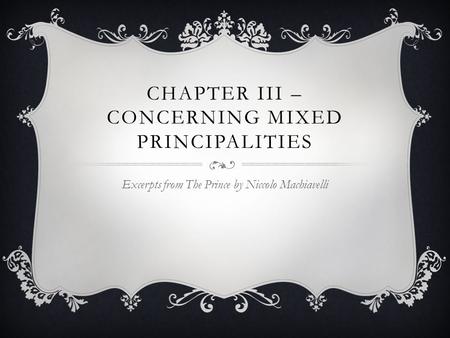 CHAPTER III – CONCERNING MIXED PRINCIPALITIES Excerpts from The Prince by Niccolo Machiavelli.