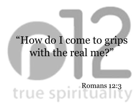 Romans 12:3 “How do I come to grips with the real me?”