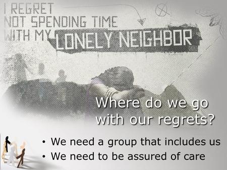 Where do we go with our regrets? We need a group that includes us We need to be assured of care.