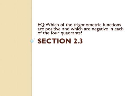 SECTION 2.3 EQ: Which of the trigonometric functions are positive and which are negative in each of the four quadrants?