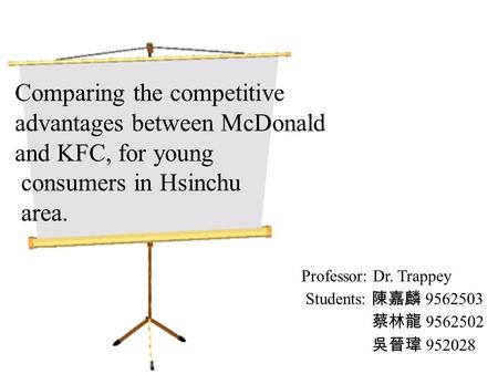 Comparing the competitive advantages between McDonald and KFC, for young consumers in Hsinchu area. Professor: Dr. Trappey Students: 陳嘉麟 9562503 蔡林龍 9562502.