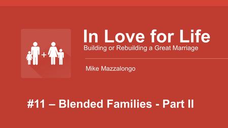 #11 – Blended Families - Part II In Love for Life Building or Rebuilding a Great Marriage Mike Mazzalongo.