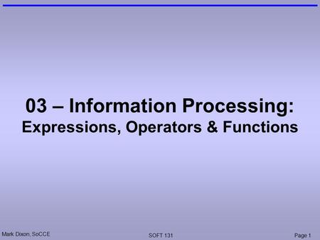 Mark Dixon, SoCCE SOFT 131Page 1 03 – Information Processing: Expressions, Operators & Functions.