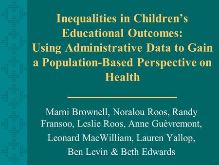 Inequalities in Children’s Educational Outcomes: Using Administrative Data to Gain a Population-Based Perspective on Health Marni Brownell, Noralou Roos,