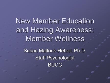 New Member Education and Hazing Awareness: Member Wellness Susan Matlock-Hetzel, Ph.D. Staff Psychologist BUCC.