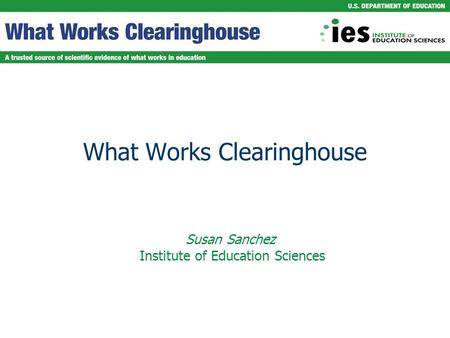 What Works Clearinghouse Susan Sanchez Institute of Education Sciences.