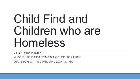 Child Find and Children who are Homeless JENNIFER HILER WYOMING DEPARTMENT OF EDUCATION DIVISION OF INDIVIDUAL LEARNING.