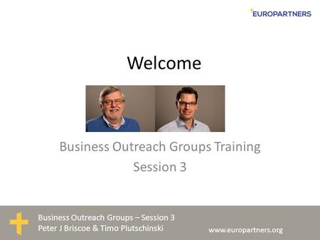 Business Outreach Groups – Session 3 Peter J Briscoe & Timo Plutschinski www.europartners.org Welcome Business Outreach Groups Training Session 3.