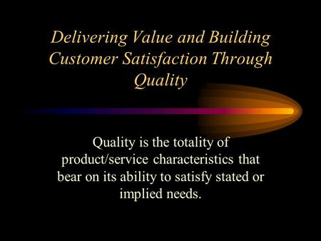 Delivering Value and Building Customer Satisfaction Through Quality Quality is the totality of product/service characteristics that bear on its ability.