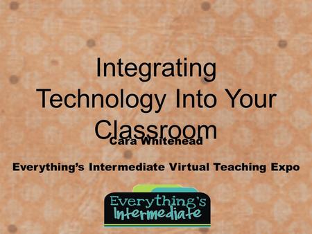 Integrating Technology Into Your Classroom Cara Whitehead Everything’s Intermediate Virtual Teaching Expo.