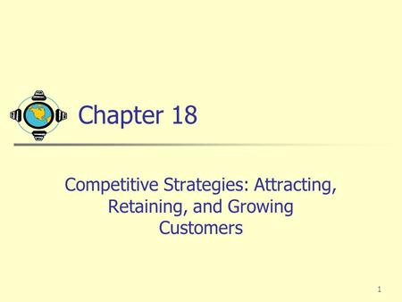 1 Chapter 18 Competitive Strategies: Attracting, Retaining, and Growing Customers.