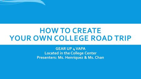 HOW TO CREATE YOUR OWN COLLEGE ROAD TRIP GEAR UP 4 VAPA Located in the College Center Presenters: Ms. Henriquez & Ms. Chan.