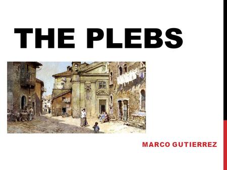 THE PLEBS MARCO GUTIERREZ. PLEBEIANS Plebeians, plebs, plebis. Working class in ancient Rome. Bakers, farmers, & craftsmen. Support family their family.