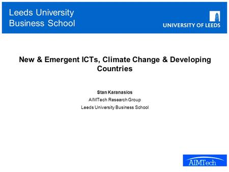 Leeds University Business School New & Emergent ICTs, Climate Change & Developing Countries Stan Karanasios AIMTech Research Group Leeds University Business.