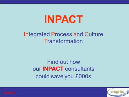 INPACT Integrated Process and Culture Transformation Find out how our INPACT consultants could save you £000s.