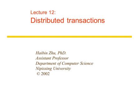 Lecture 12: Distributed transactions Haibin Zhu, PhD. Assistant Professor Department of Computer Science Nipissing University © 2002.