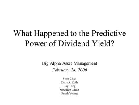 What Happened to the Predictive Power of Dividend Yield? Big Alpha Asset Management February 24, 2000 Scott Chan Derrick Roth Ray Tong Goodloe White Frank.