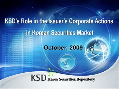 Korea Securities Depository October, 2009. Contents 1. About KSD 2. Scope of Business 3. Corporate Action in Korea.