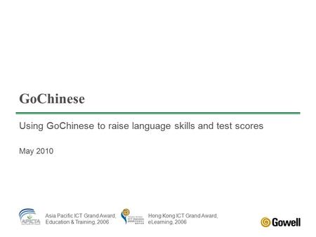 GoChinese Using GoChinese to raise language skills and test scores May 2010 Asia Pacific ICT Grand Award, Education & Training, 2006 Hong Kong ICT Grand.