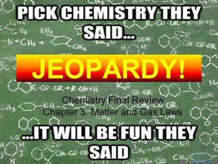 Template by Bill Arcuri, WCSD Click Once to Begin JEOPARDY! Chemistry Final Review Chapter 3: Matter and Gas Laws.