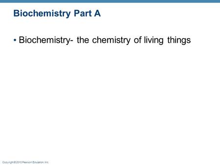 Copyright © 2010 Pearson Education, Inc. Biochemistry Part A Biochemistry- the chemistry of living things.