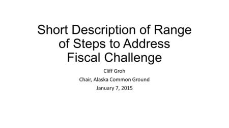 Short Description of Range of Steps to Address Fiscal Challenge Cliff Groh Chair, Alaska Common Ground January 7, 2015.