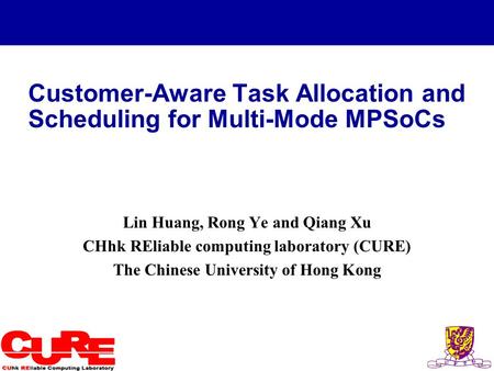 1 Customer-Aware Task Allocation and Scheduling for Multi-Mode MPSoCs Lin Huang, Rong Ye and Qiang Xu CHhk REliable computing laboratory (CURE) The Chinese.