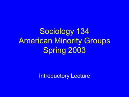 Sociology 134 American Minority Groups Spring 2003 Introductory Lecture.