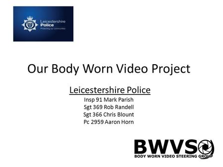 Our Body Worn Video Project Leicestershire Police Insp 91 Mark Parish Sgt 369 Rob Randell Sgt 366 Chris Blount Pc 2959 Aaron Horn.