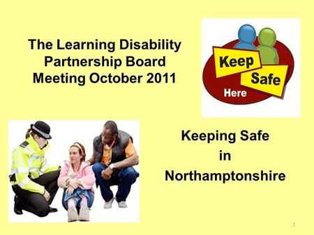 Keeping Safe in Northamptonshire The Learning Disability Partnership Board Meeting October 2011 1.