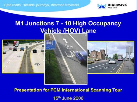 Safe roads, Reliable journeys, Informed travellers M1 Junctions 7 - 10 High Occupancy Vehicle (HOV) Lane Presentation for PCM International Scanning Tour.