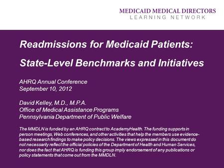 Readmissions for Medicaid Patients: State-Level Benchmarks and Initiatives AHRQ Annual Conference September 10, 2012 David Kelley, M.D., M.P.A. Office.