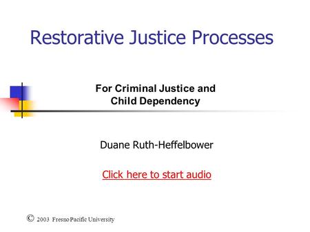 Restorative Justice Processes Duane Ruth-Heffelbower Click here to start audio © 2003 Fresno Pacific University For Criminal Justice and Child Dependency.