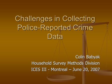 Challenges in Collecting Police-Reported Crime Data Colin Babyak Household Survey Methods Division ICES III - Montreal – June 20, 2007.