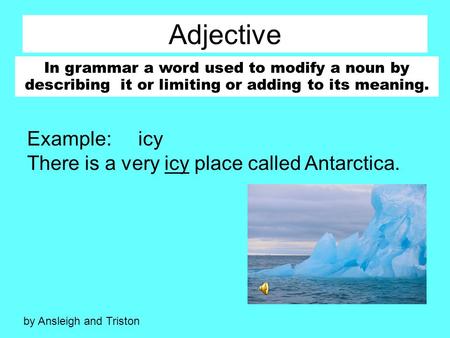 Adjective In grammar a word used to modify a noun by describing it or limiting or adding to its meaning. Example: icy There is a very icy place called.