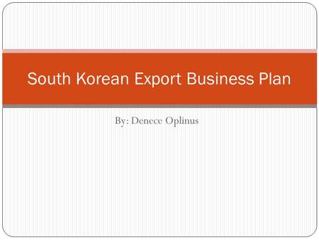 By: Denece Oplinus South Korean Export Business Plan.