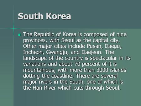 South Korea The Republic of Korea is composed of nine provinces, with Seoul as the capital city. Other major cities include Pusan, Daegu, Incheon, Gwangju,