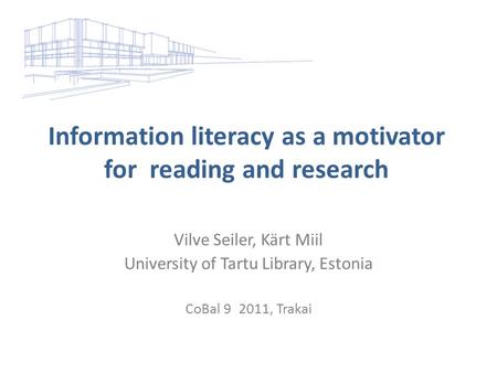 Information literacy as a motivator for reading and research Vilve Seiler, Kärt Miil University of Tartu Library, Estonia CoBal 9 2011, Trakai.