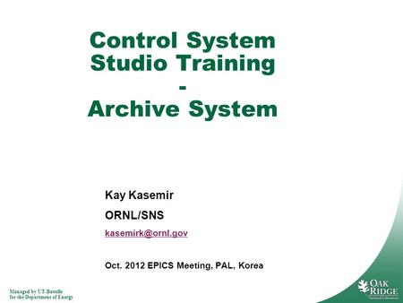 Managed by UT-Battelle for the Department of Energy Kay Kasemir ORNL/SNS Oct. 2012 EPICS Meeting, PAL, Korea Control System Studio Training.