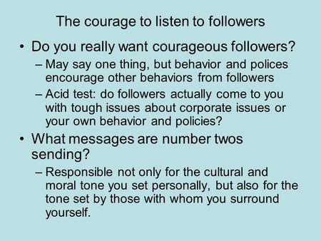 The courage to listen to followers Do you really want courageous followers? –May say one thing, but behavior and polices encourage other behaviors from.